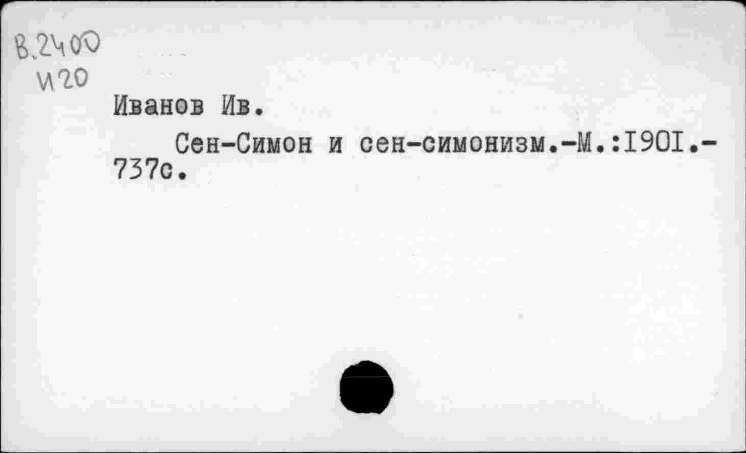 ﻿г.гчсю
\Л20
Иванов Ив.
Сен-Симон и сен-симонизм.-М.:1901.-737с.